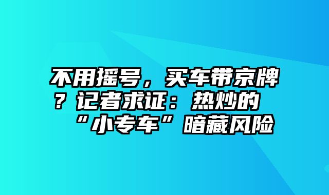 不用摇号，买车带京牌？记者求证：热炒的“小专车”暗藏风险