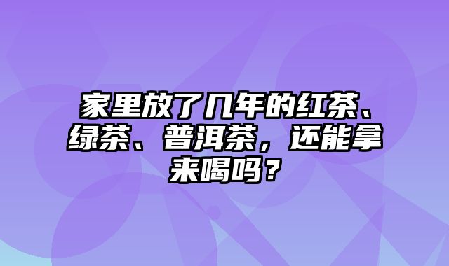 家里放了几年的红茶、绿茶、普洱茶，还能拿来喝吗？