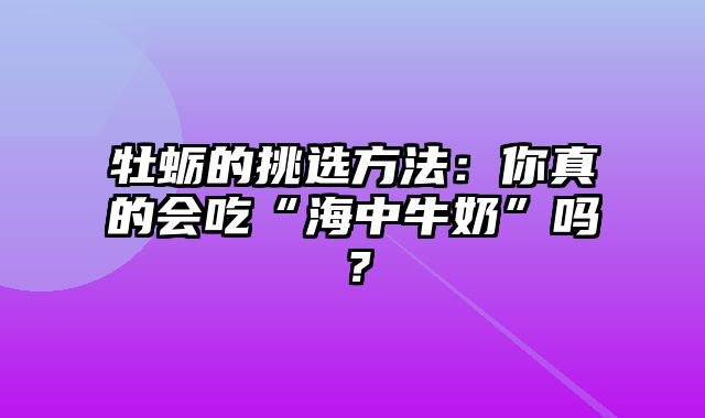 牡蛎的挑选方法：你真的会吃“海中牛奶”吗？