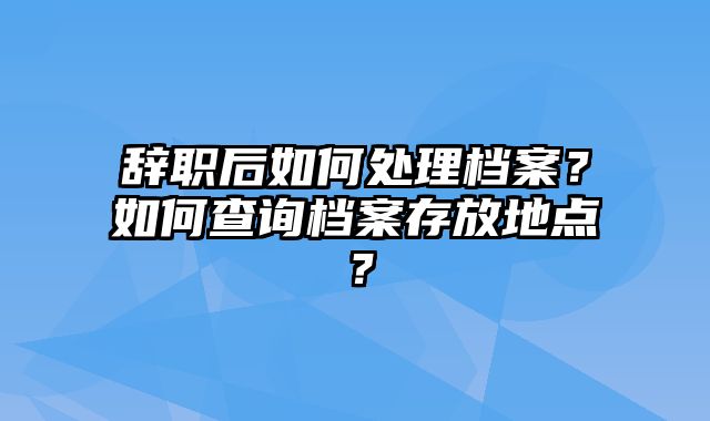 辞职后如何处理档案？如何查询档案存放地点？