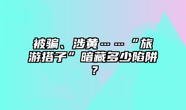 被骗、涉黄……“旅游搭子”暗藏多少陷阱？