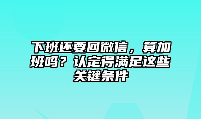 下班还要回微信，算加班吗？认定得满足这些关键条件