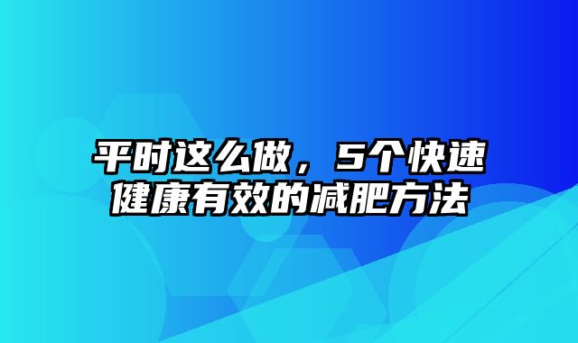 平时这么做，5个快速健康有效的减肥方法