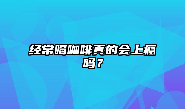 经常喝咖啡真的会上瘾吗？