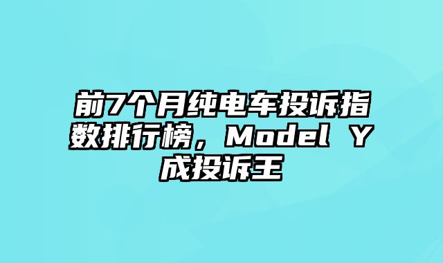 前7个月纯电车投诉指数排行榜，Model Y成投诉王