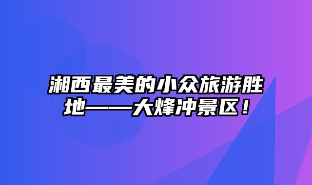 湘西最美的小众旅游胜地——大烽冲景区！