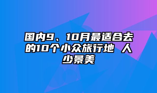 国内9、10月最适合去的10个小众旅行地 人少景美