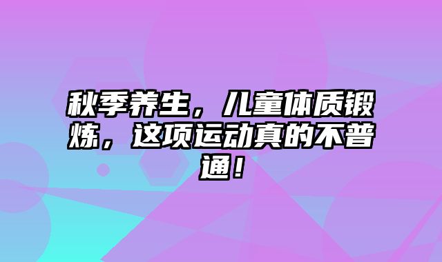 秋季养生，儿童体质锻炼，这项运动真的不普通！