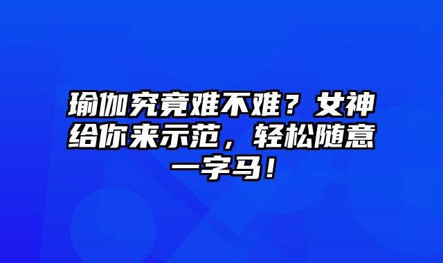 瑜伽究竟难不难？女神给你来示范，轻松随意一字马！