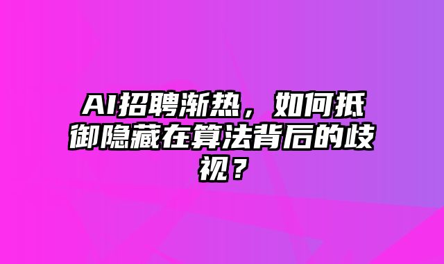 AI招聘渐热，如何抵御隐藏在算法背后的歧视？