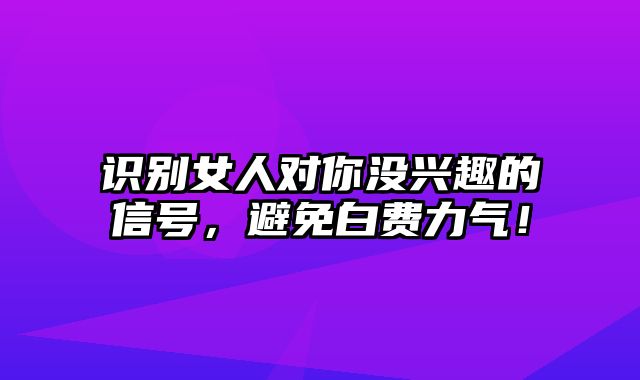 识别女人对你没兴趣的信号，避免白费力气！