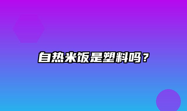 自热米饭是塑料吗？