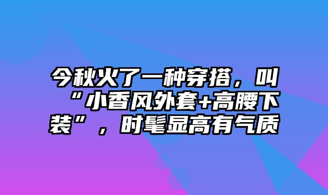 今秋火了一种穿搭，叫“小香风外套+高腰下装”，时髦显高有气质