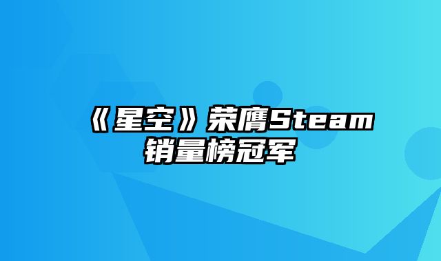 《星空》荣膺Steam销量榜冠军