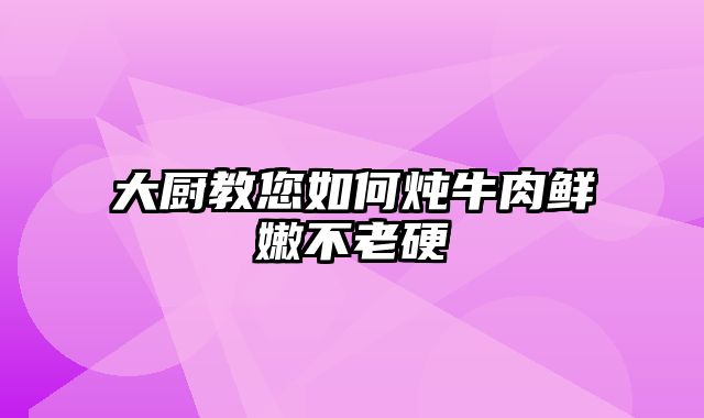 大厨教您如何炖牛肉鲜嫩不老硬