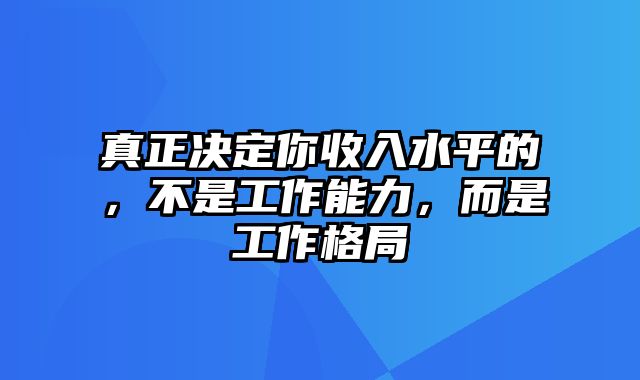 真正决定你收入水平的，不是工作能力，而是工作格局