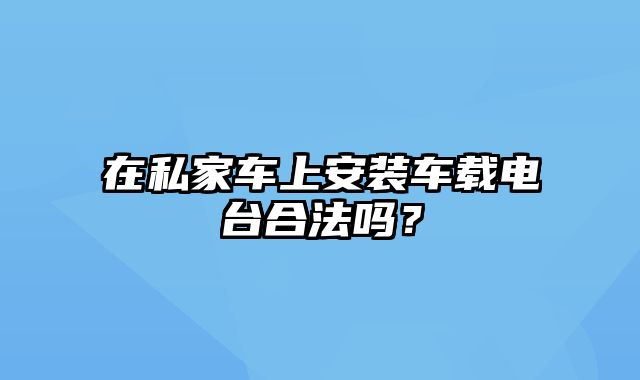 在私家车上安装车载电台合法吗？